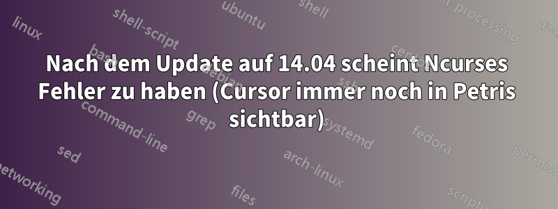 Nach dem Update auf 14.04 scheint Ncurses Fehler zu haben (Cursor immer noch in Petris sichtbar)