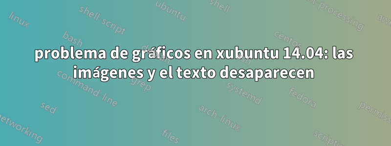 problema de gráficos en xubuntu 14.04: las imágenes y el texto desaparecen