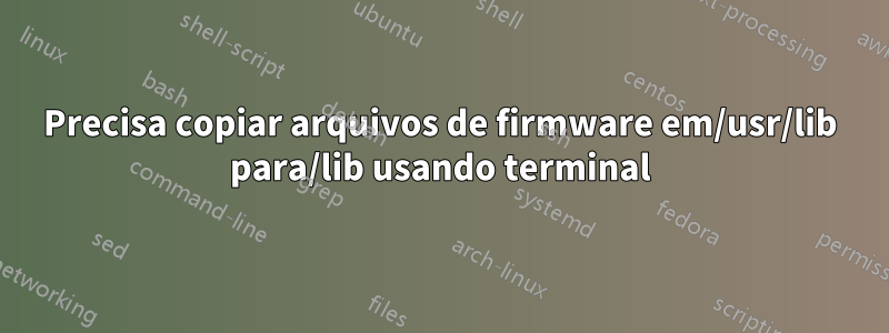 Precisa copiar arquivos de firmware em/usr/lib para/lib usando terminal