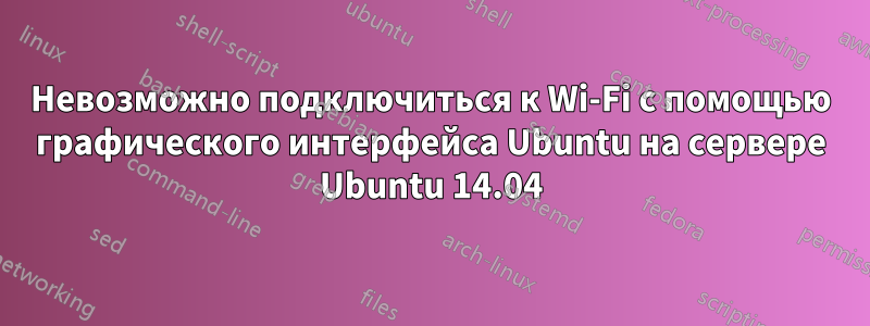 Невозможно подключиться к Wi-Fi с помощью графического интерфейса Ubuntu на сервере Ubuntu 14.04