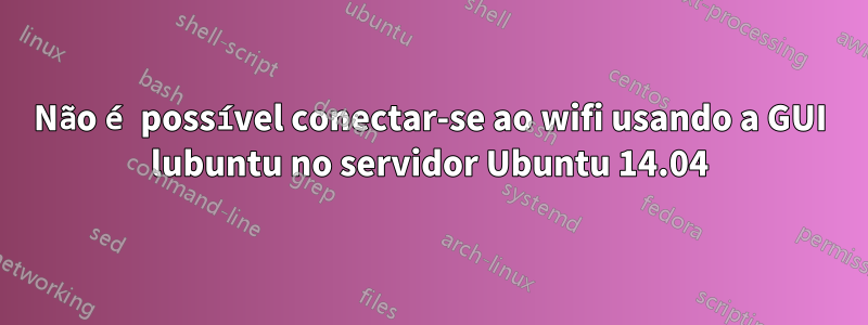 Não é possível conectar-se ao wifi usando a GUI lubuntu no servidor Ubuntu 14.04