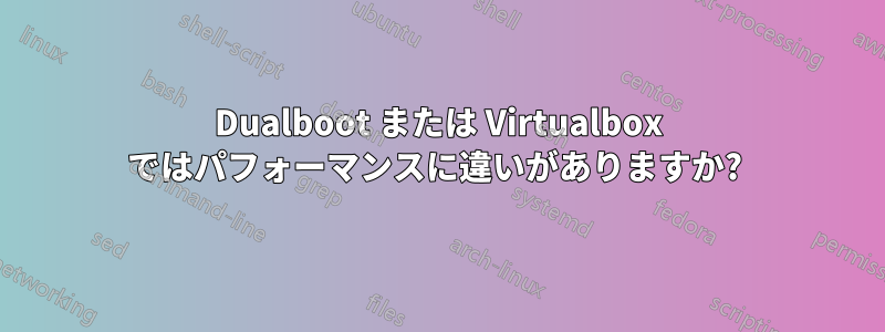 Dualboot または Virtualbox ではパフォーマンスに違いがありますか? 