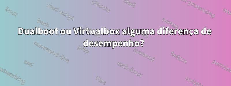 Dualboot ou Virtualbox alguma diferença de desempenho? 