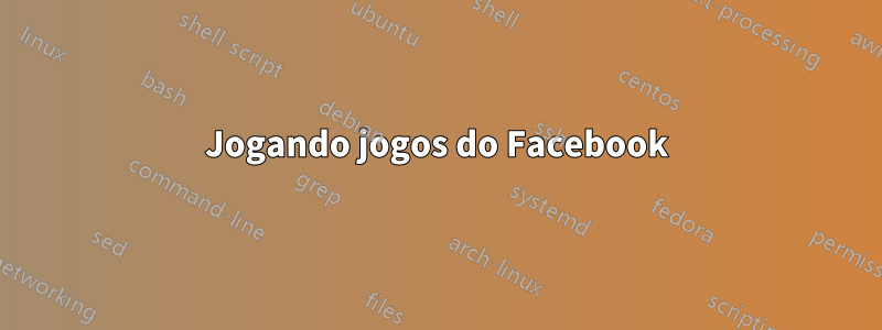 Jogando jogos do Facebook