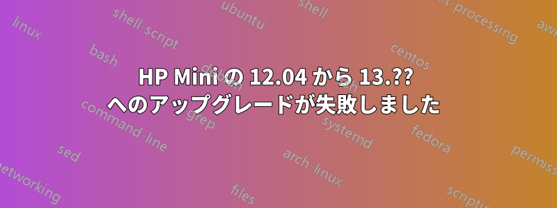 HP Mini の 12.04 から 13.?? へのアップグレードが失敗しました 