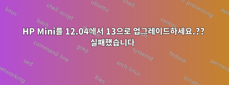 HP Mini를 12.04에서 13으로 업그레이드하세요.?? 실패했습니다 