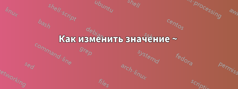 Как изменить значение ~