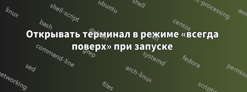 Открывать терминал в режиме «всегда поверх» при запуске