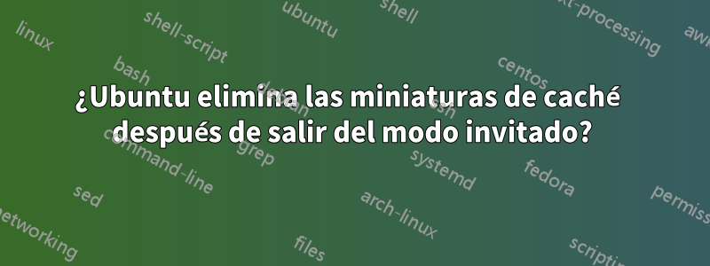 ¿Ubuntu elimina las miniaturas de caché después de salir del modo invitado?