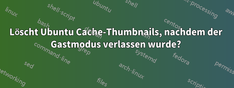 Löscht Ubuntu Cache-Thumbnails, nachdem der Gastmodus verlassen wurde?