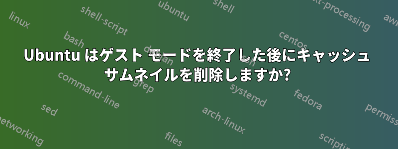 Ubuntu はゲスト モードを終了した後にキャッシュ サムネイルを削除しますか?