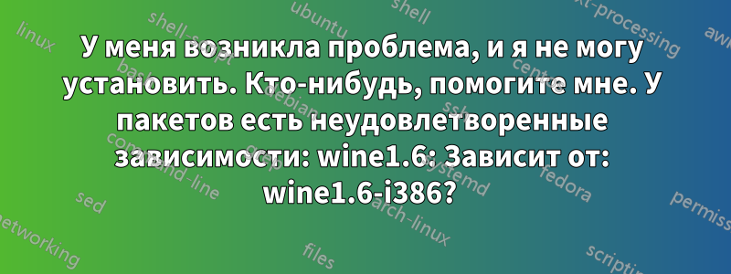 У меня возникла проблема, и я не могу установить. Кто-нибудь, помогите мне. У пакетов есть неудовлетворенные зависимости: wine1.6: Зависит от: wine1.6-i386? 