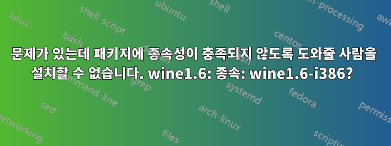 문제가 있는데 패키지에 종속성이 충족되지 않도록 도와줄 사람을 설치할 수 없습니다. wine1.6: 종속: wine1.6-i386? 