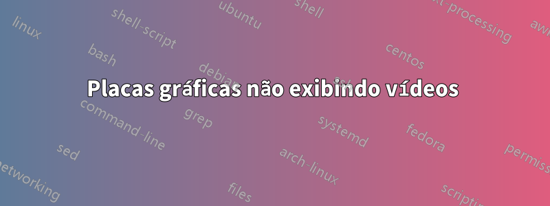 Placas gráficas não exibindo vídeos