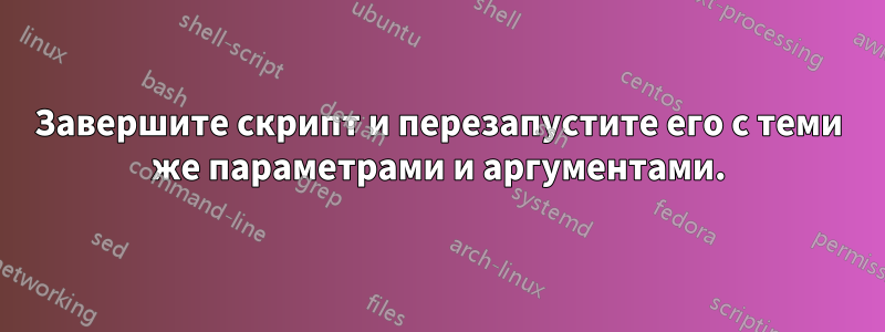 Завершите скрипт и перезапустите его с теми же параметрами и аргументами.