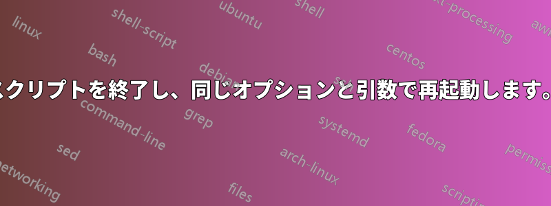 スクリプトを終了し、同じオプションと引数で再起動します。