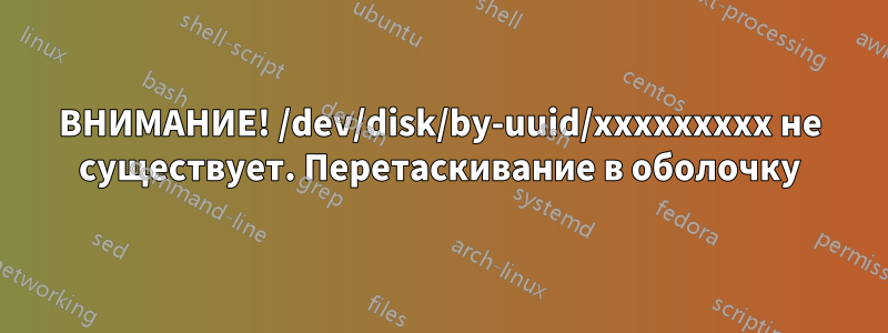 ВНИМАНИЕ! /dev/disk/by-uuid/xxxxxxxxx не существует. Перетаскивание в оболочку