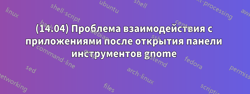 (14.04) Проблема взаимодействия с приложениями после открытия панели инструментов gnome