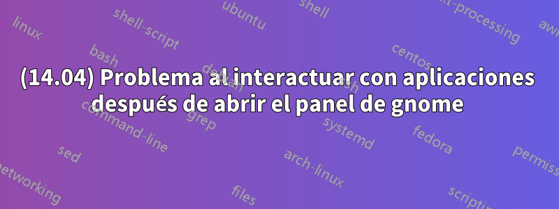 (14.04) Problema al interactuar con aplicaciones después de abrir el panel de gnome