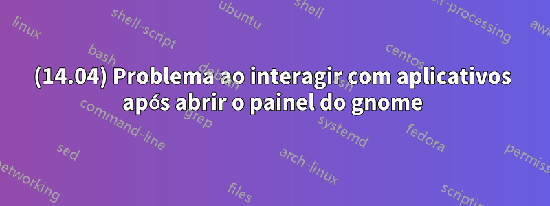 (14.04) Problema ao interagir com aplicativos após abrir o painel do gnome