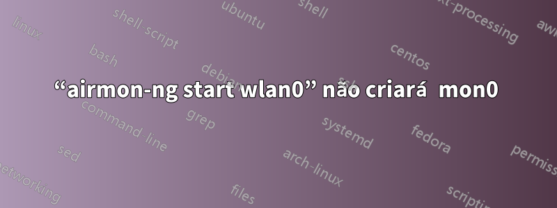 “airmon-ng start wlan0” não criará mon0