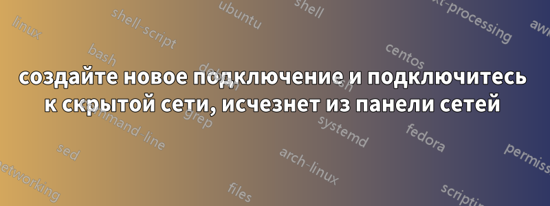 создайте новое подключение и подключитесь к скрытой сети, исчезнет из панели сетей