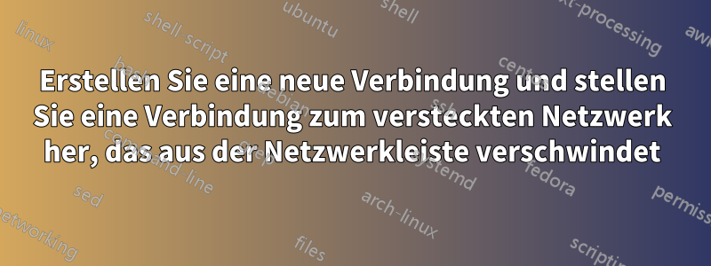 Erstellen Sie eine neue Verbindung und stellen Sie eine Verbindung zum versteckten Netzwerk her, das aus der Netzwerkleiste verschwindet