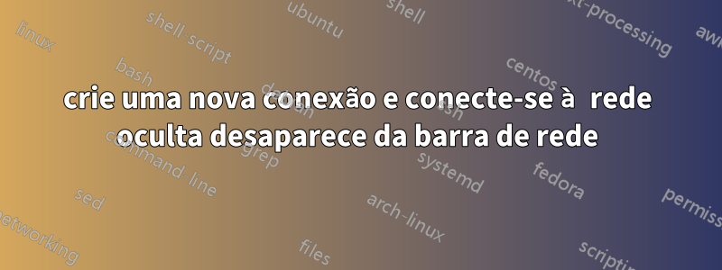 crie uma nova conexão e conecte-se à rede oculta desaparece da barra de rede