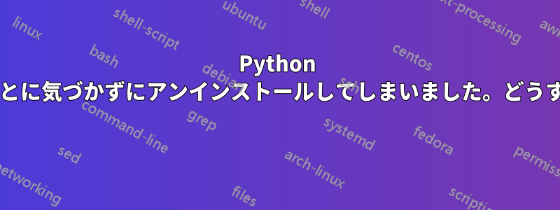 Python が本当に重要であることに気づかずにアンインストールしてしまいました。どうすればいいでしょうか? 