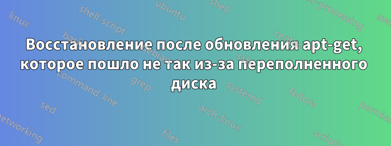 Восстановление после обновления apt-get, которое пошло не так из-за переполненного диска