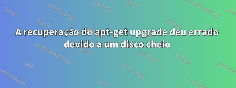 A recuperação do apt-get upgrade deu errado devido a um disco cheio