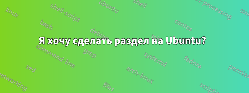 Я хочу сделать раздел на Ubuntu? 