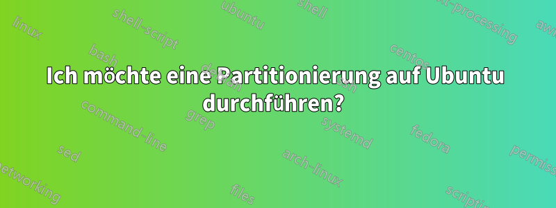 Ich möchte eine Partitionierung auf Ubuntu durchführen? 