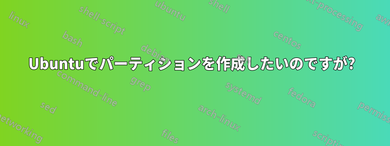 Ubuntuでパーティションを作成したいのですが? 