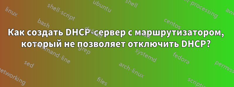 Как создать DHCP-сервер с маршрутизатором, который не позволяет отключить DHCP?