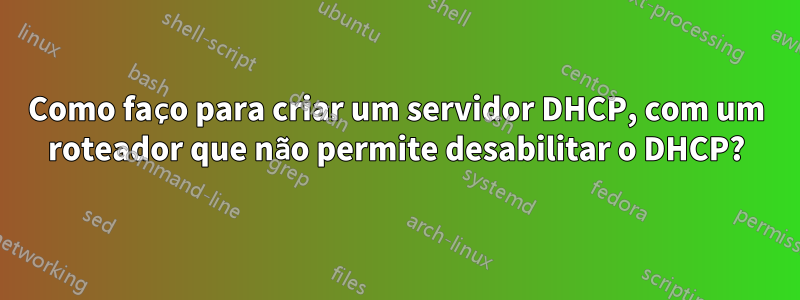 Como faço para criar um servidor DHCP, com um roteador que não permite desabilitar o DHCP?