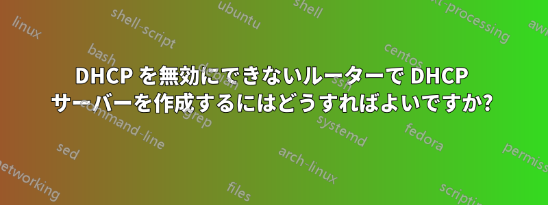 DHCP を無効にできないルーターで DHCP サーバーを作成するにはどうすればよいですか?