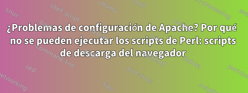 ¿Problemas de configuración de Apache? Por qué no se pueden ejecutar los scripts de Perl: scripts de descarga del navegador