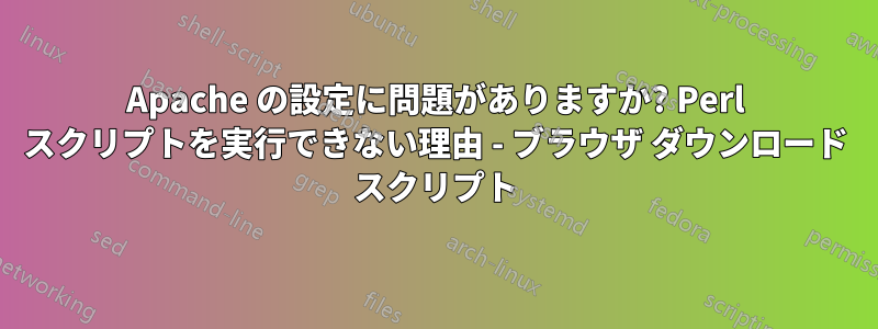 Apache の設定に問題がありますか? Perl スクリプトを実行できない理由 - ブラウザ ダウンロード スクリプト