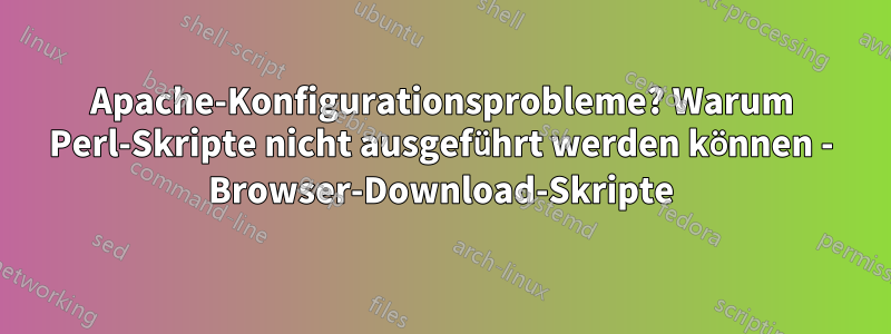 Apache-Konfigurationsprobleme? Warum Perl-Skripte nicht ausgeführt werden können - Browser-Download-Skripte