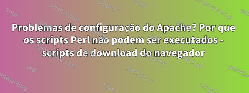 Problemas de configuração do Apache? Por que os scripts Perl não podem ser executados - scripts de download do navegador