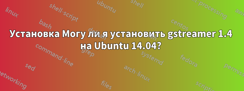 Установка Могу ли я установить gstreamer 1.4 на Ubuntu 14.04?