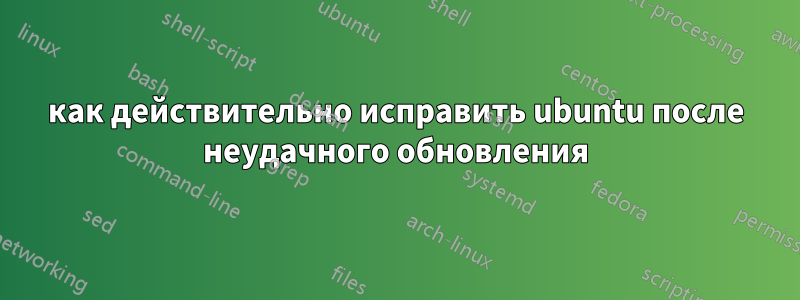 как действительно исправить ubuntu после неудачного обновления