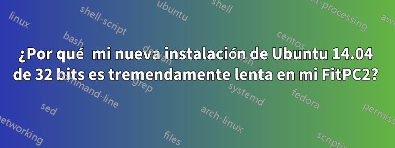 ¿Por qué mi nueva instalación de Ubuntu 14.04 de 32 bits es tremendamente lenta en mi FitPC2?