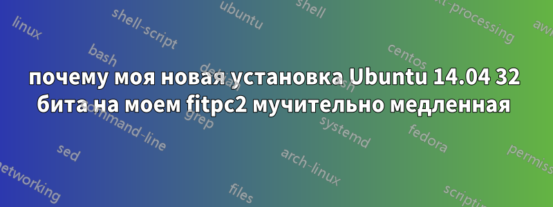 почему моя новая установка Ubuntu 14.04 32 бита на моем fitpc2 мучительно медленная