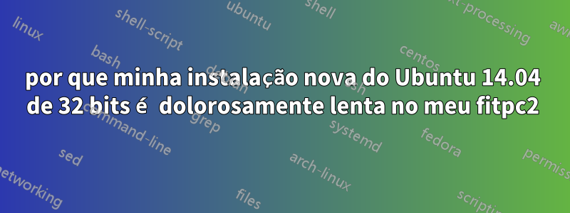 por que minha instalação nova do Ubuntu 14.04 de 32 bits é dolorosamente lenta no meu fitpc2