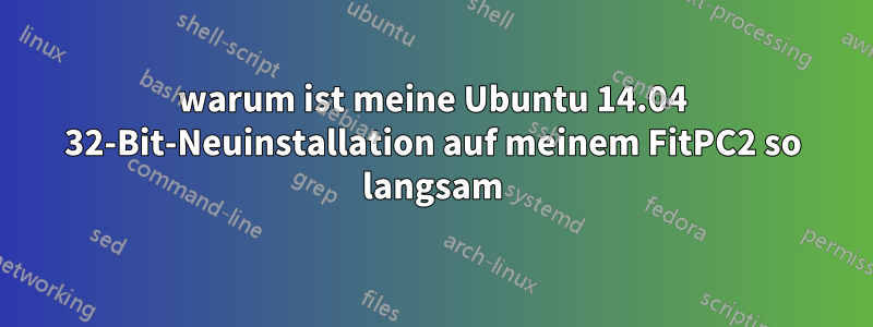 warum ist meine Ubuntu 14.04 32-Bit-Neuinstallation auf meinem FitPC2 so langsam