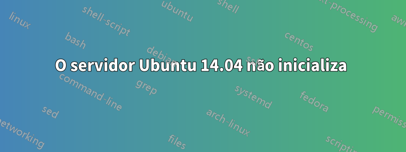 O servidor Ubuntu 14.04 não inicializa