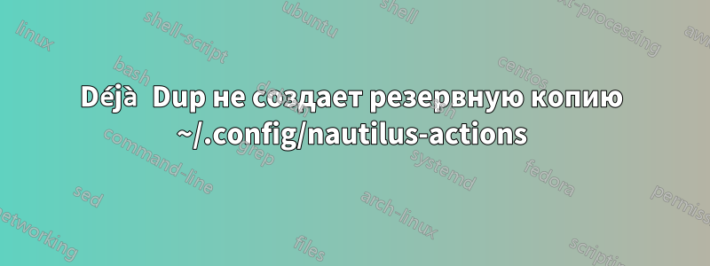 Déjà Dup не создает резервную копию ~/.config/nautilus-actions