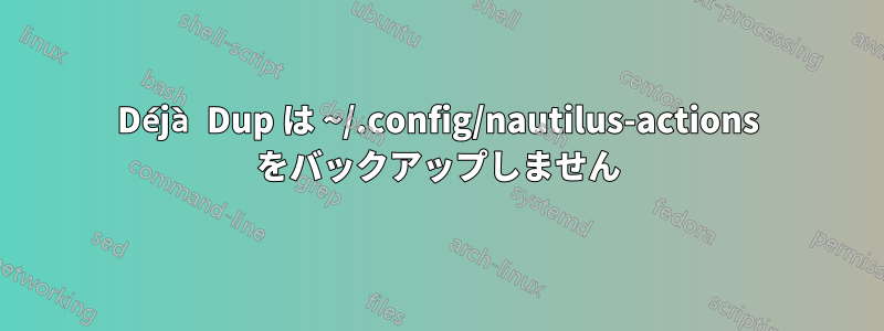 Déjà Dup は ~/.config/nautilus-actions をバックアップしません